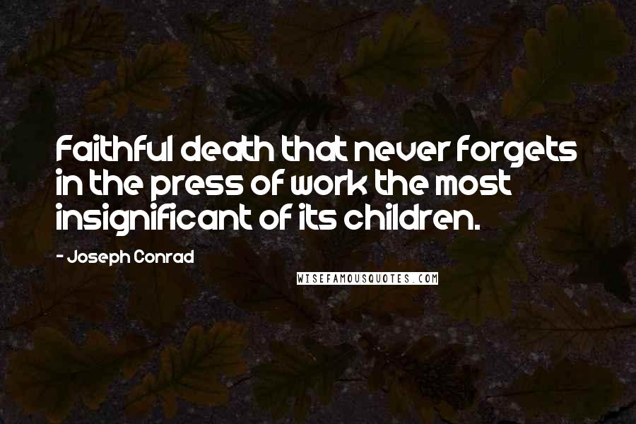 Joseph Conrad Quotes: Faithful death that never forgets in the press of work the most insignificant of its children.