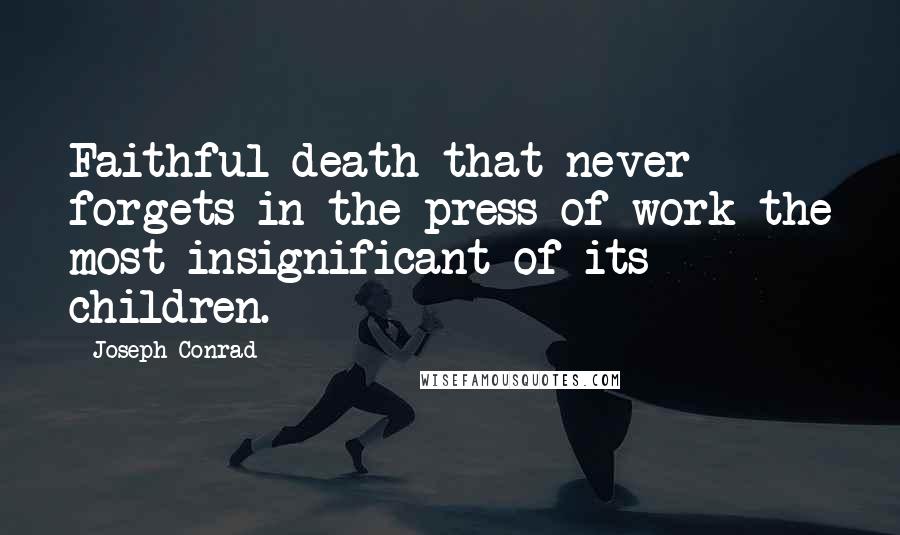 Joseph Conrad Quotes: Faithful death that never forgets in the press of work the most insignificant of its children.