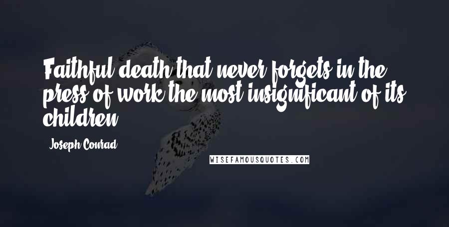 Joseph Conrad Quotes: Faithful death that never forgets in the press of work the most insignificant of its children.