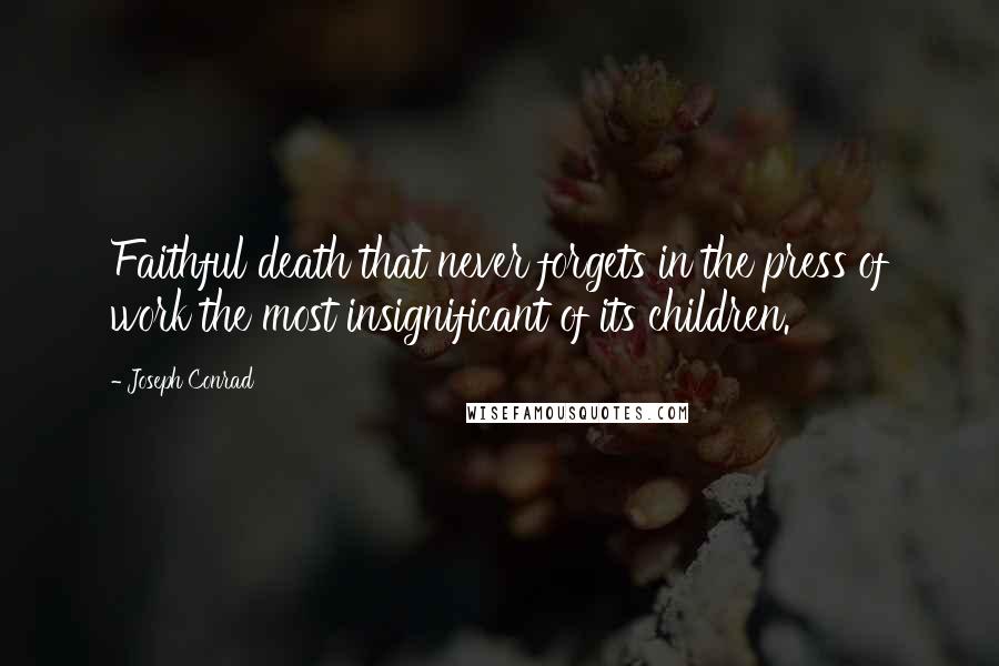 Joseph Conrad Quotes: Faithful death that never forgets in the press of work the most insignificant of its children.