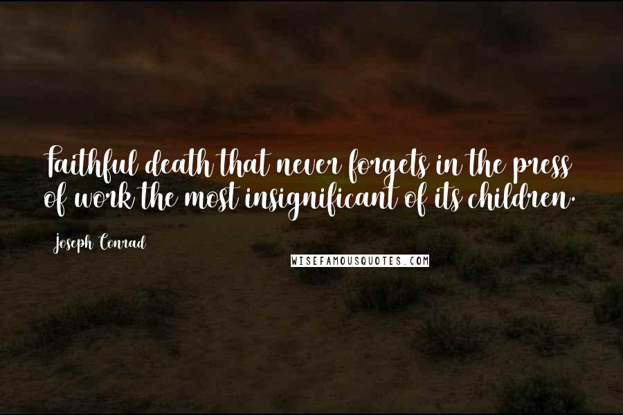 Joseph Conrad Quotes: Faithful death that never forgets in the press of work the most insignificant of its children.