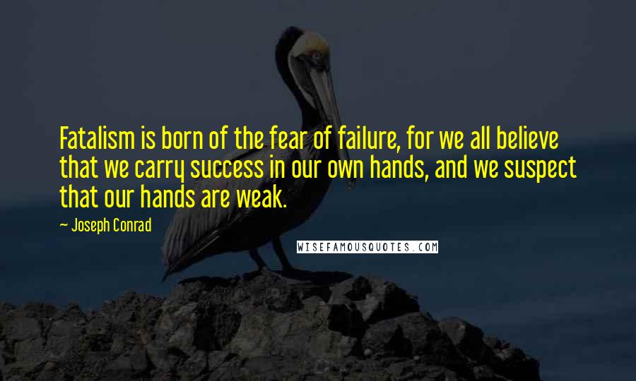 Joseph Conrad Quotes: Fatalism is born of the fear of failure, for we all believe that we carry success in our own hands, and we suspect that our hands are weak.