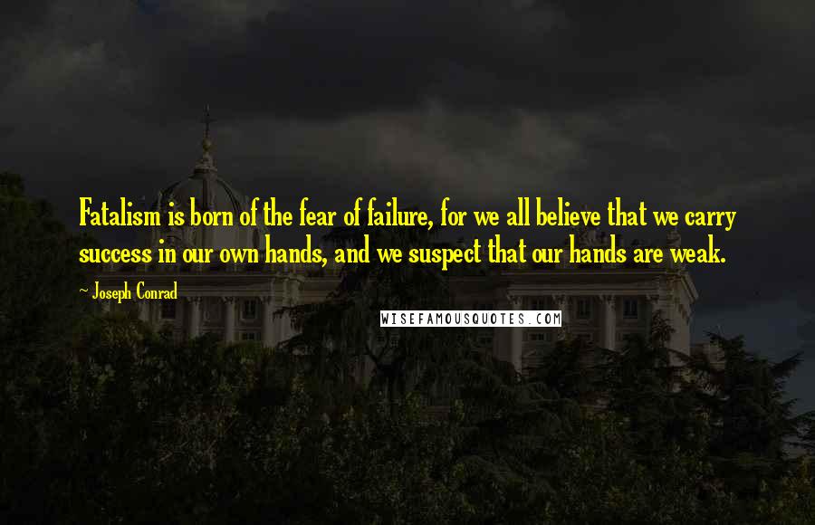 Joseph Conrad Quotes: Fatalism is born of the fear of failure, for we all believe that we carry success in our own hands, and we suspect that our hands are weak.