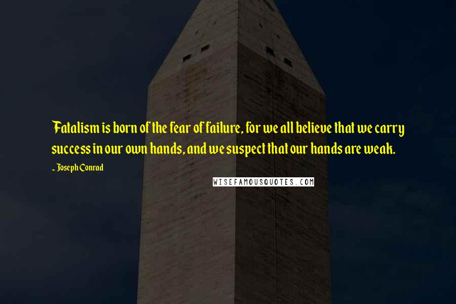 Joseph Conrad Quotes: Fatalism is born of the fear of failure, for we all believe that we carry success in our own hands, and we suspect that our hands are weak.