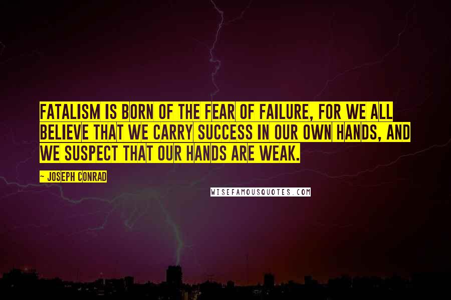 Joseph Conrad Quotes: Fatalism is born of the fear of failure, for we all believe that we carry success in our own hands, and we suspect that our hands are weak.