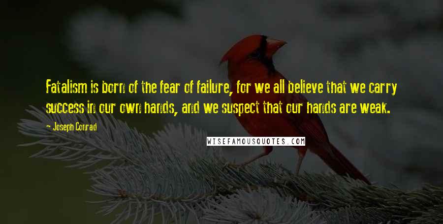 Joseph Conrad Quotes: Fatalism is born of the fear of failure, for we all believe that we carry success in our own hands, and we suspect that our hands are weak.