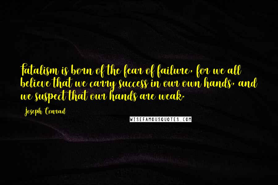 Joseph Conrad Quotes: Fatalism is born of the fear of failure, for we all believe that we carry success in our own hands, and we suspect that our hands are weak.
