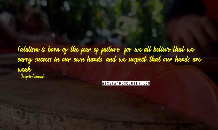 Joseph Conrad Quotes: Fatalism is born of the fear of failure, for we all believe that we carry success in our own hands, and we suspect that our hands are weak.