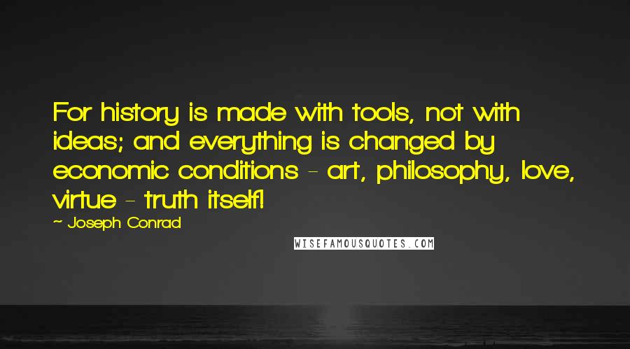 Joseph Conrad Quotes: For history is made with tools, not with ideas; and everything is changed by economic conditions - art, philosophy, love, virtue - truth itself!