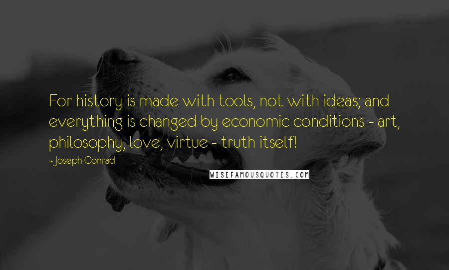 Joseph Conrad Quotes: For history is made with tools, not with ideas; and everything is changed by economic conditions - art, philosophy, love, virtue - truth itself!