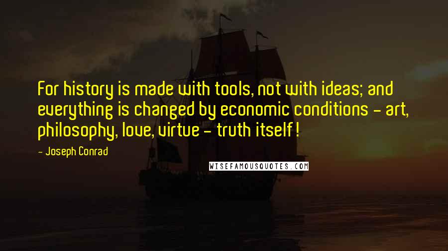 Joseph Conrad Quotes: For history is made with tools, not with ideas; and everything is changed by economic conditions - art, philosophy, love, virtue - truth itself!