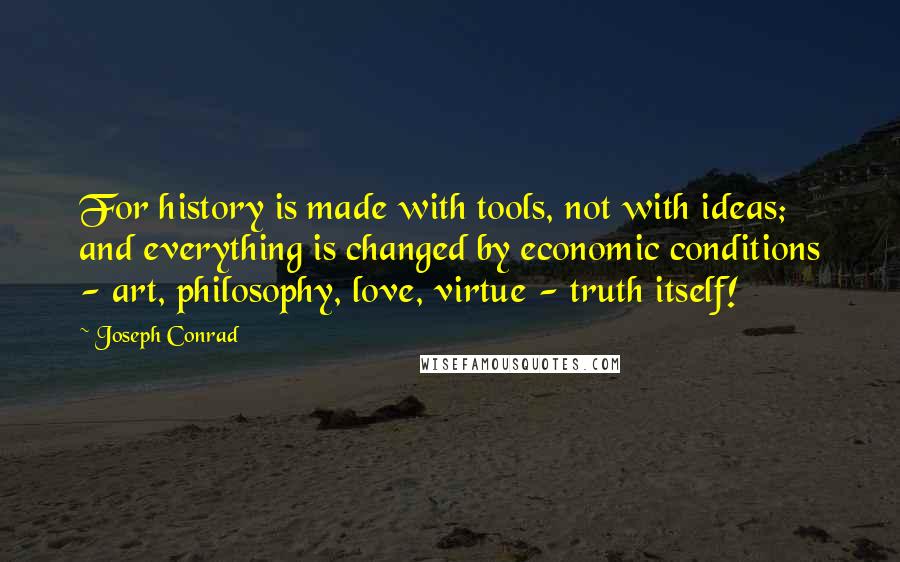 Joseph Conrad Quotes: For history is made with tools, not with ideas; and everything is changed by economic conditions - art, philosophy, love, virtue - truth itself!