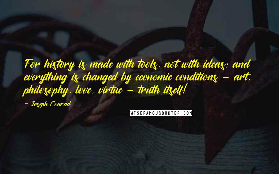 Joseph Conrad Quotes: For history is made with tools, not with ideas; and everything is changed by economic conditions - art, philosophy, love, virtue - truth itself!