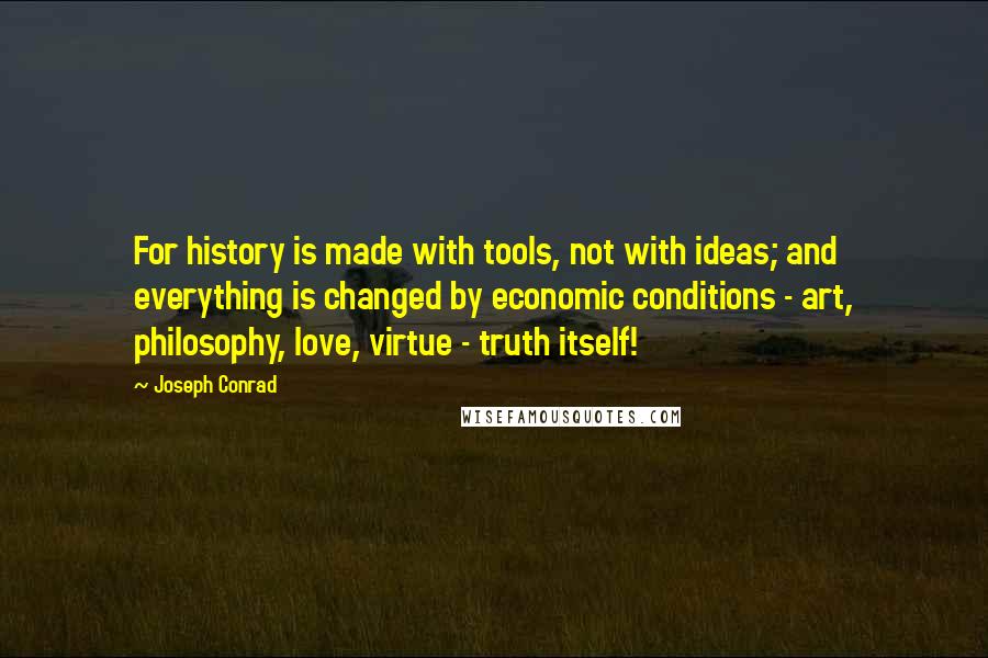 Joseph Conrad Quotes: For history is made with tools, not with ideas; and everything is changed by economic conditions - art, philosophy, love, virtue - truth itself!