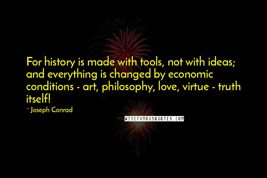 Joseph Conrad Quotes: For history is made with tools, not with ideas; and everything is changed by economic conditions - art, philosophy, love, virtue - truth itself!