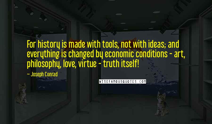 Joseph Conrad Quotes: For history is made with tools, not with ideas; and everything is changed by economic conditions - art, philosophy, love, virtue - truth itself!