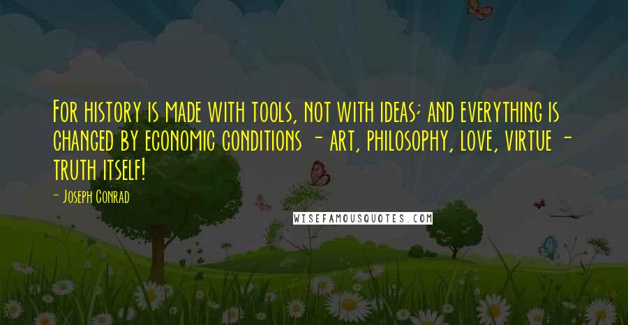 Joseph Conrad Quotes: For history is made with tools, not with ideas; and everything is changed by economic conditions - art, philosophy, love, virtue - truth itself!