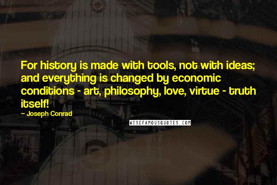 Joseph Conrad Quotes: For history is made with tools, not with ideas; and everything is changed by economic conditions - art, philosophy, love, virtue - truth itself!
