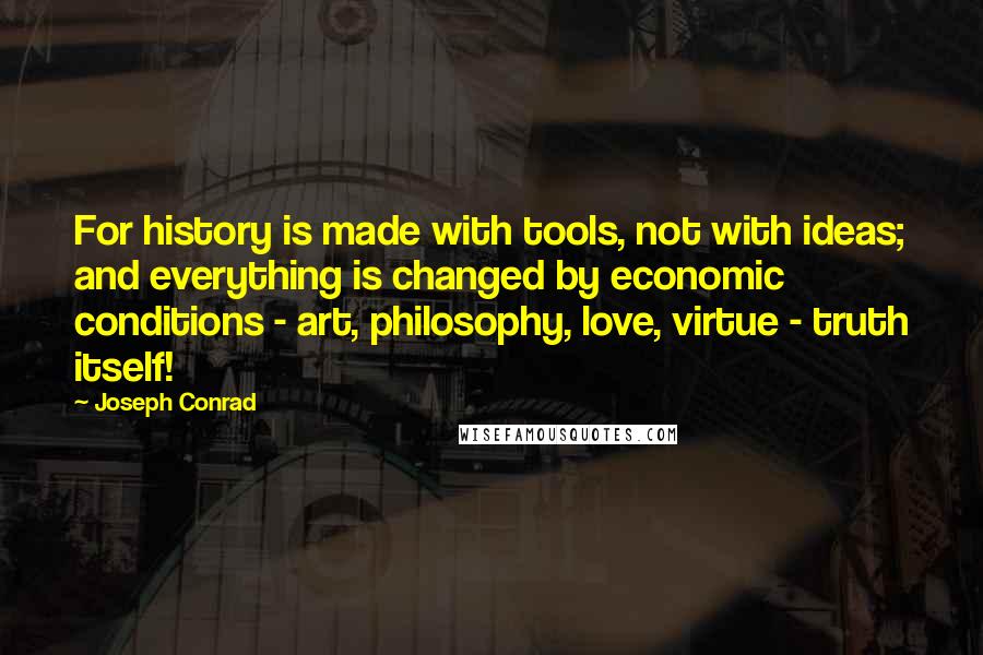 Joseph Conrad Quotes: For history is made with tools, not with ideas; and everything is changed by economic conditions - art, philosophy, love, virtue - truth itself!