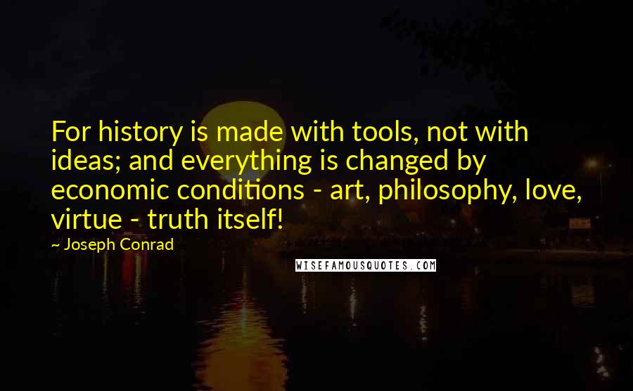 Joseph Conrad Quotes: For history is made with tools, not with ideas; and everything is changed by economic conditions - art, philosophy, love, virtue - truth itself!