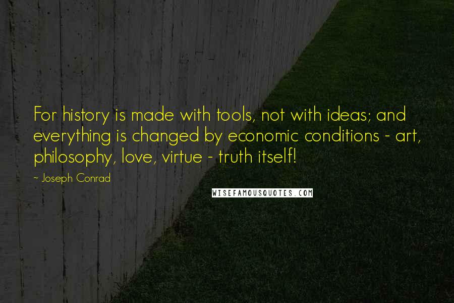 Joseph Conrad Quotes: For history is made with tools, not with ideas; and everything is changed by economic conditions - art, philosophy, love, virtue - truth itself!