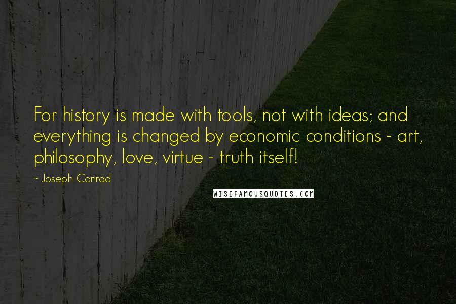 Joseph Conrad Quotes: For history is made with tools, not with ideas; and everything is changed by economic conditions - art, philosophy, love, virtue - truth itself!