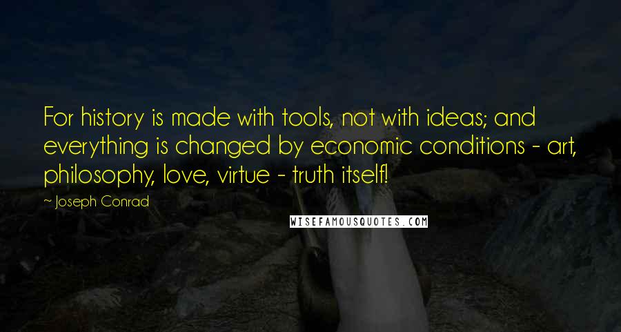 Joseph Conrad Quotes: For history is made with tools, not with ideas; and everything is changed by economic conditions - art, philosophy, love, virtue - truth itself!