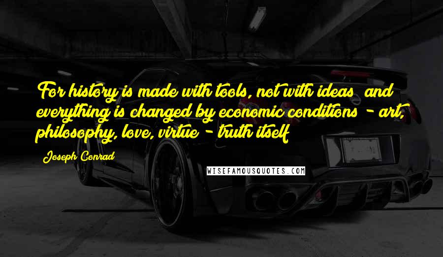 Joseph Conrad Quotes: For history is made with tools, not with ideas; and everything is changed by economic conditions - art, philosophy, love, virtue - truth itself!