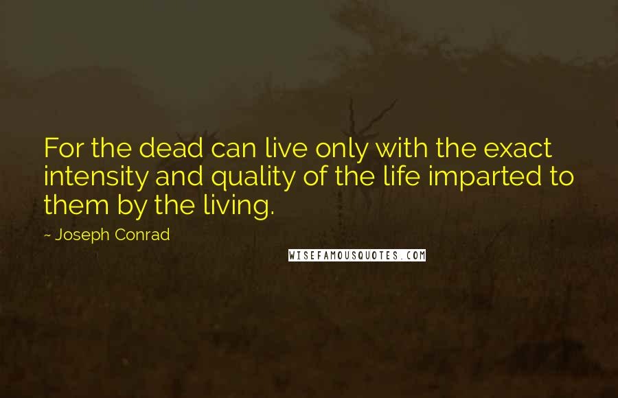 Joseph Conrad Quotes: For the dead can live only with the exact intensity and quality of the life imparted to them by the living.