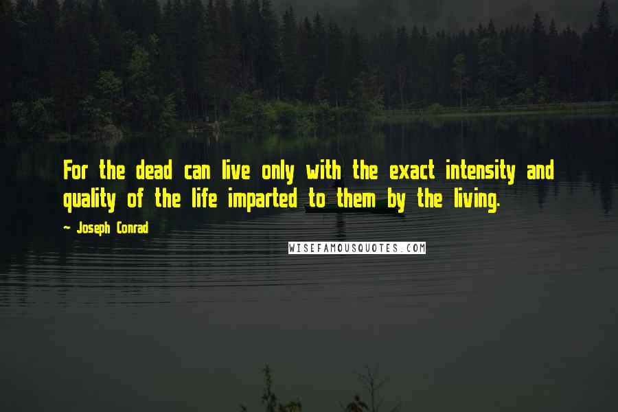 Joseph Conrad Quotes: For the dead can live only with the exact intensity and quality of the life imparted to them by the living.