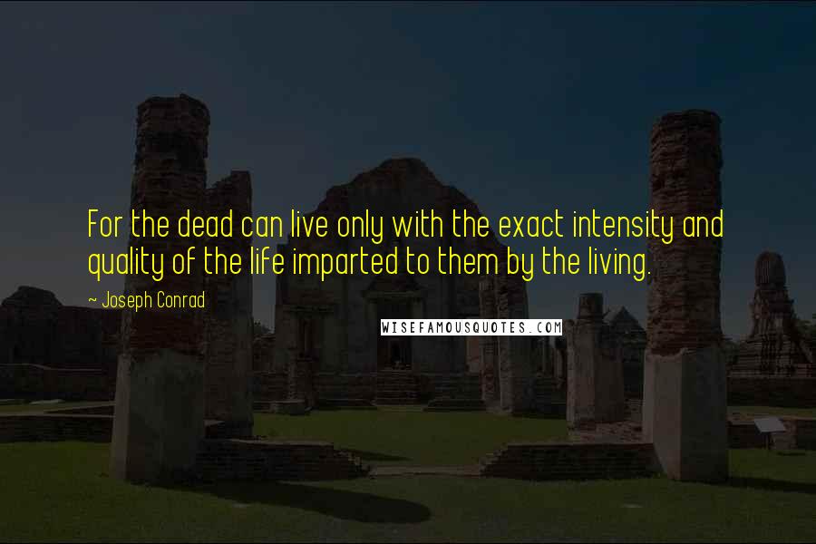 Joseph Conrad Quotes: For the dead can live only with the exact intensity and quality of the life imparted to them by the living.