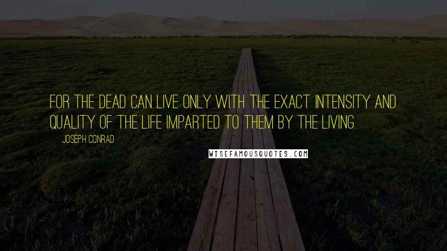 Joseph Conrad Quotes: For the dead can live only with the exact intensity and quality of the life imparted to them by the living.