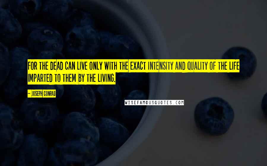 Joseph Conrad Quotes: For the dead can live only with the exact intensity and quality of the life imparted to them by the living.