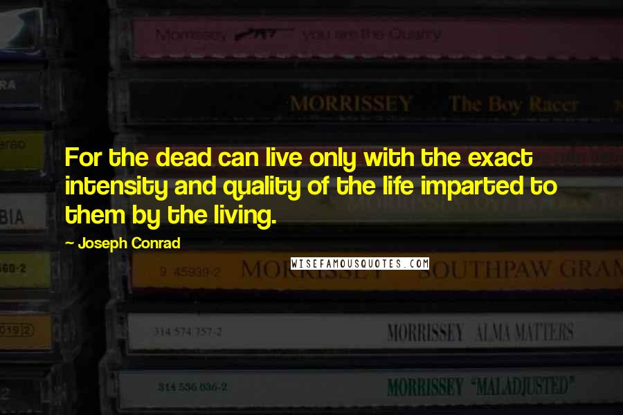 Joseph Conrad Quotes: For the dead can live only with the exact intensity and quality of the life imparted to them by the living.