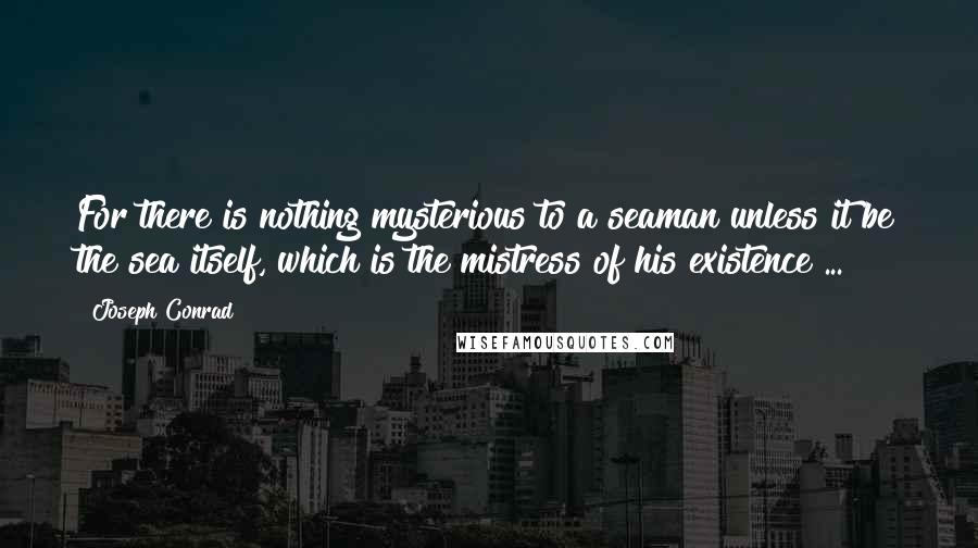 Joseph Conrad Quotes: For there is nothing mysterious to a seaman unless it be the sea itself, which is the mistress of his existence ...