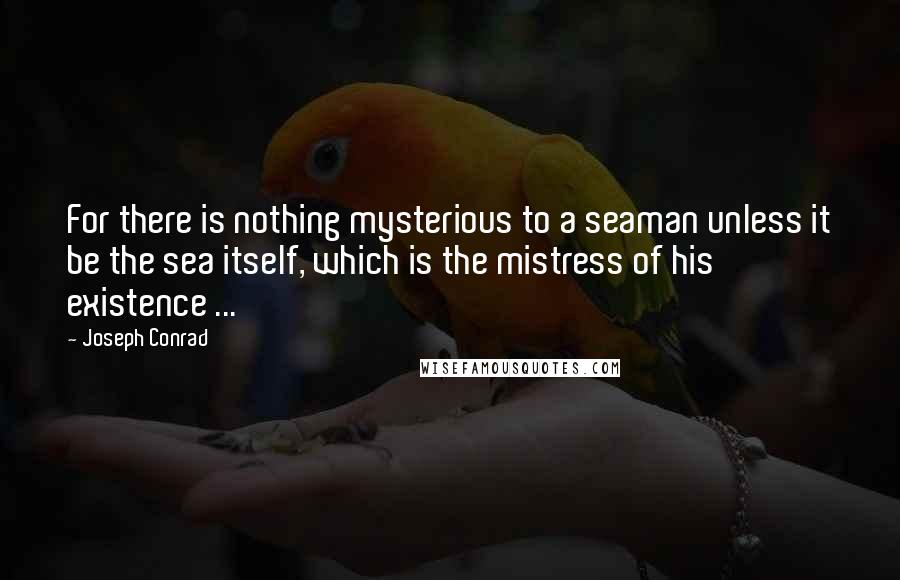 Joseph Conrad Quotes: For there is nothing mysterious to a seaman unless it be the sea itself, which is the mistress of his existence ...