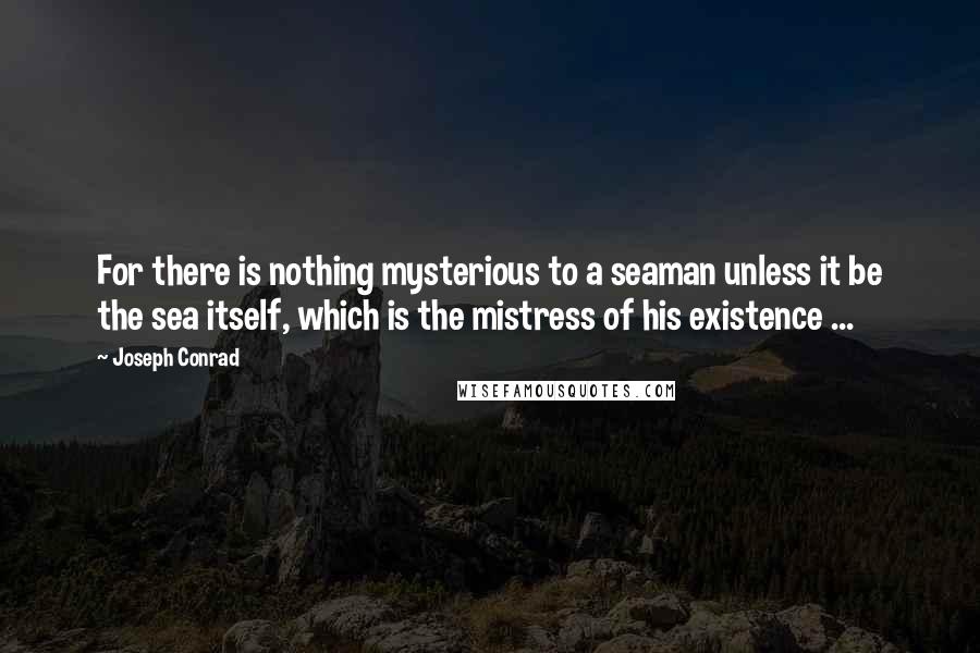 Joseph Conrad Quotes: For there is nothing mysterious to a seaman unless it be the sea itself, which is the mistress of his existence ...