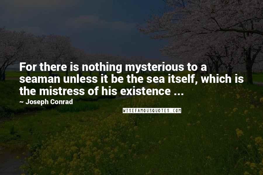 Joseph Conrad Quotes: For there is nothing mysterious to a seaman unless it be the sea itself, which is the mistress of his existence ...