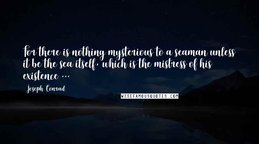 Joseph Conrad Quotes: For there is nothing mysterious to a seaman unless it be the sea itself, which is the mistress of his existence ...