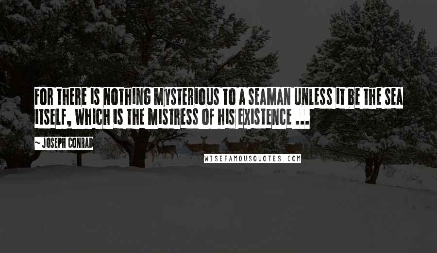 Joseph Conrad Quotes: For there is nothing mysterious to a seaman unless it be the sea itself, which is the mistress of his existence ...