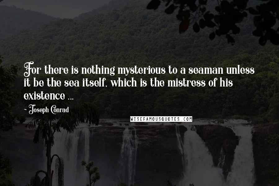 Joseph Conrad Quotes: For there is nothing mysterious to a seaman unless it be the sea itself, which is the mistress of his existence ...