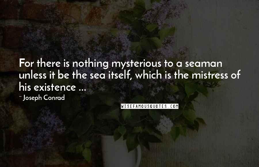 Joseph Conrad Quotes: For there is nothing mysterious to a seaman unless it be the sea itself, which is the mistress of his existence ...