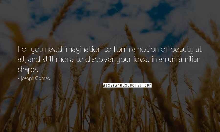 Joseph Conrad Quotes: For you need imagination to form a notion of beauty at all, and still more to discover your ideal in an unfamiliar shape.