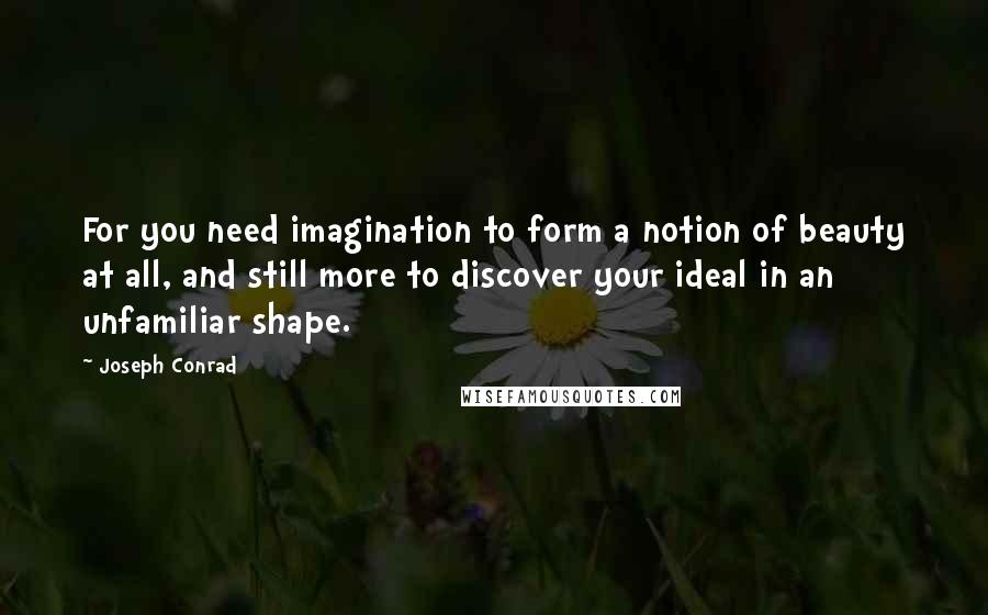 Joseph Conrad Quotes: For you need imagination to form a notion of beauty at all, and still more to discover your ideal in an unfamiliar shape.