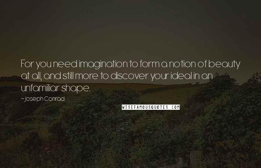 Joseph Conrad Quotes: For you need imagination to form a notion of beauty at all, and still more to discover your ideal in an unfamiliar shape.