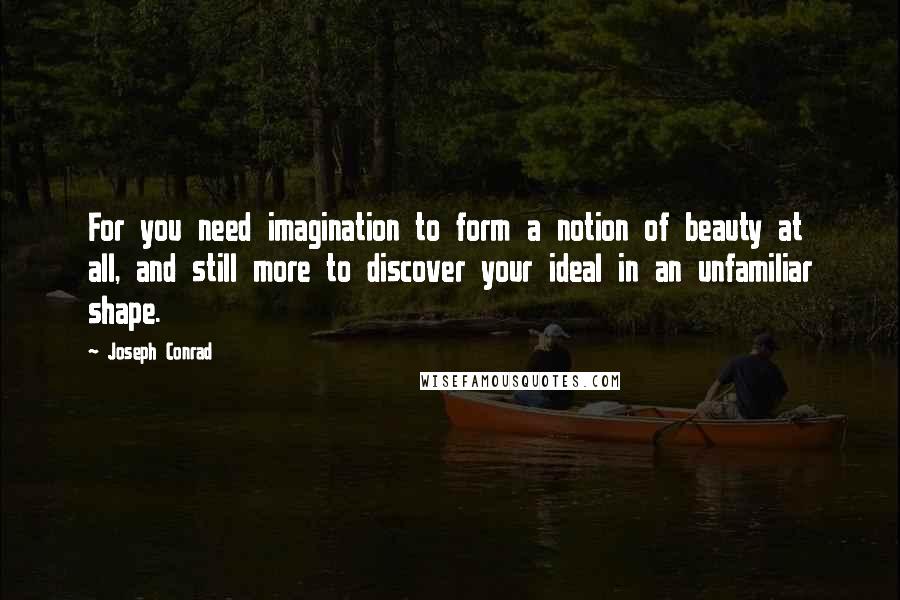 Joseph Conrad Quotes: For you need imagination to form a notion of beauty at all, and still more to discover your ideal in an unfamiliar shape.