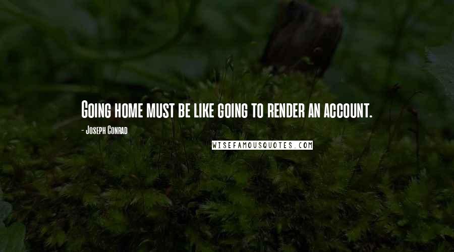 Joseph Conrad Quotes: Going home must be like going to render an account.