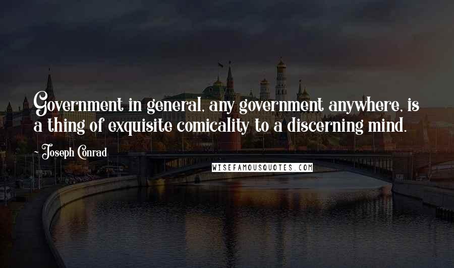 Joseph Conrad Quotes: Government in general, any government anywhere, is a thing of exquisite comicality to a discerning mind.