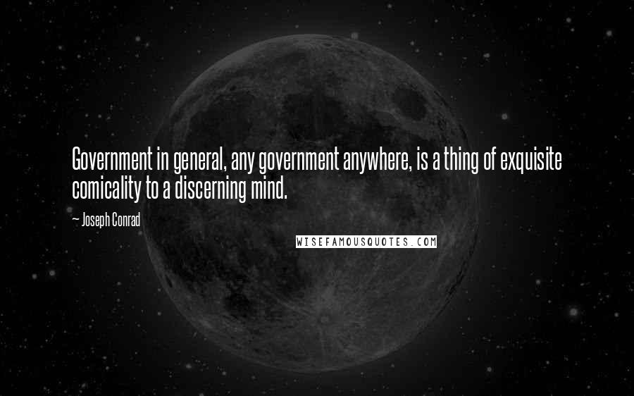 Joseph Conrad Quotes: Government in general, any government anywhere, is a thing of exquisite comicality to a discerning mind.