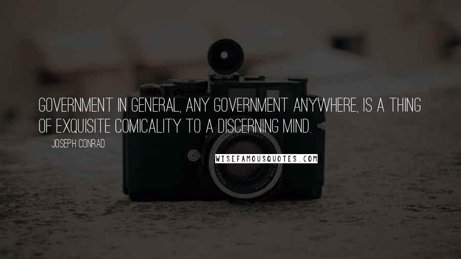 Joseph Conrad Quotes: Government in general, any government anywhere, is a thing of exquisite comicality to a discerning mind.